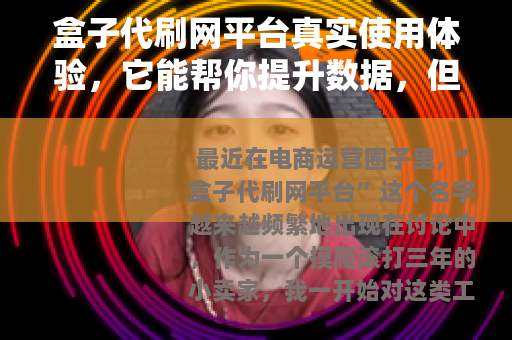 盒子代刷网平台真实使用体验，它能帮你提升数据，但你需要知道这些