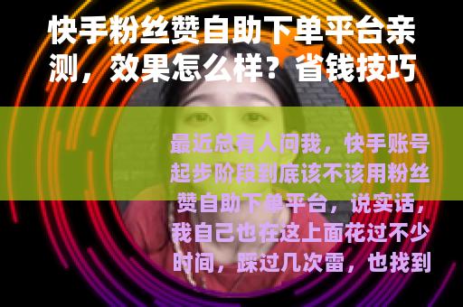 快手粉丝赞自助下单平台亲测，效果怎么样？省钱技巧与实用心得