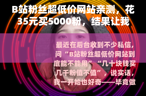 B站粉丝超低价网站亲测，花35元买5000粉，结果让我后悔了