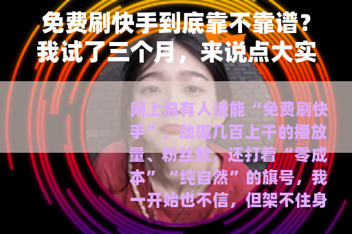 免费刷快手到底靠不靠谱？我试了三个月，来说点大实话