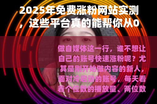 2025年免费涨粉网站实测，这些平台真的能帮你从0到1吗？