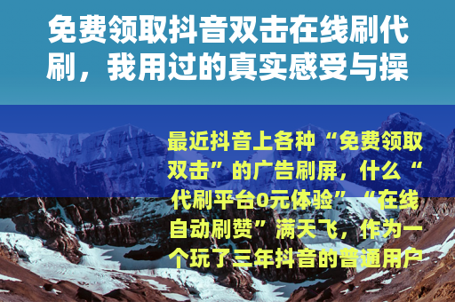 免费领取抖音双击在线刷代刷，我用过的真实感受与操作细节