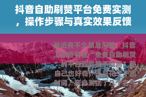 抖音自助刷赞平台免费实测，操作步骤与真实效果反馈