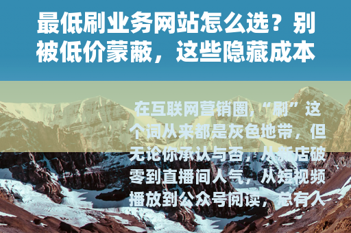 最低刷业务网站怎么选？别被低价蒙蔽，这些隐藏成本你根本想不到