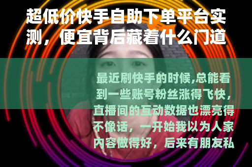 超低价快手自助下单平台实测，便宜背后藏着什么门道？