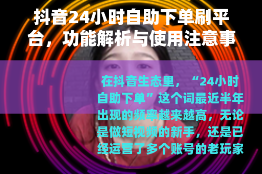 抖音24小时自助下单刷平台，功能解析与使用注意事项