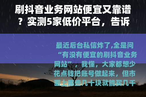 刷抖音业务网站便宜又靠谱？实测5家低价平台，告诉你哪家最值