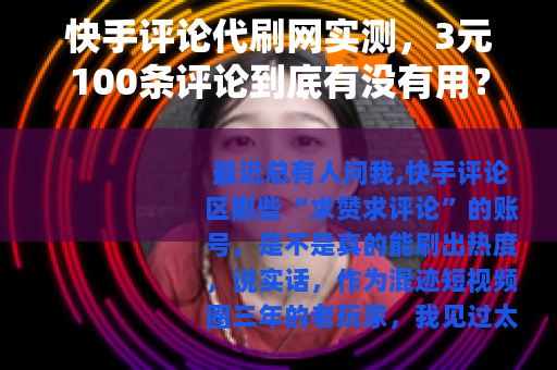 快手评论代刷网实测，3元100条评论到底有没有用？真实体验分享
