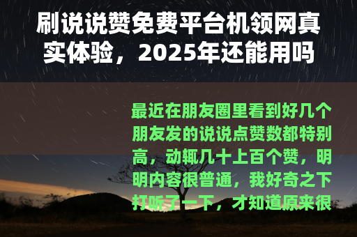 刷说说赞免费平台机领网真实体验，2025年还能用吗？效果如何？