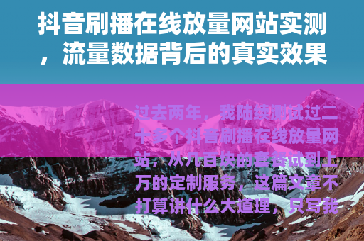 抖音刷播在线放量网站实测，流量数据背后的真实效果与选择建议