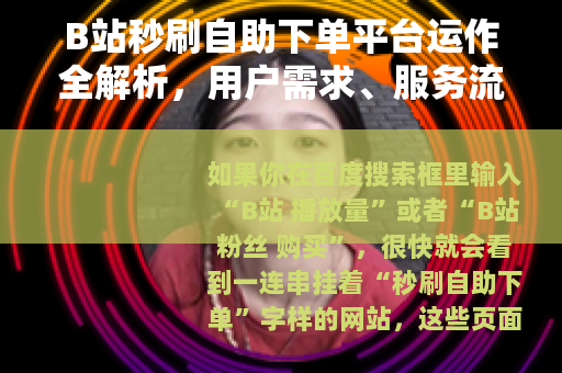 B站秒刷自助下单平台运作全解析，用户需求、服务流程与市场现状