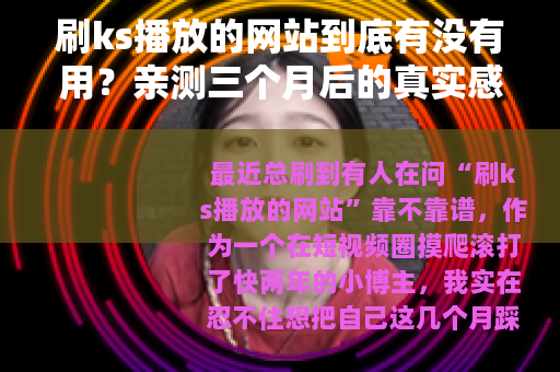 刷ks播放的网站到底有没有用？亲测三个月后的真实感受与建议