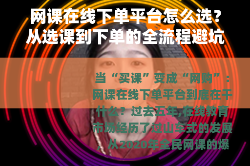 网课在线下单平台怎么选？从选课到下单的全流程避坑指南