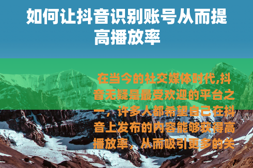 如何让抖音识别账号从而提高播放率