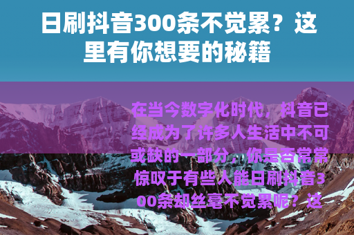 日刷抖音300条不觉累？这里有你想要的秘籍