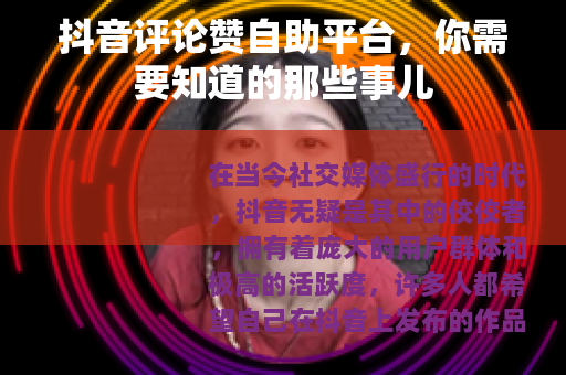 抖音评论赞自助平台，你需要知道的那些事儿