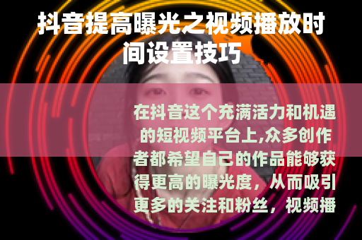 抖音提高曝光之视频播放时间设置技巧