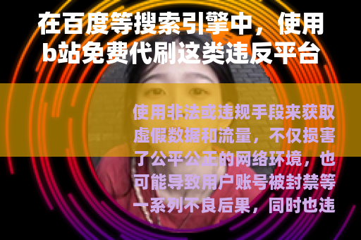 在百度等搜索引擎中，使用b站免费代刷这类违反平台规定和道德规范的内容进行创作并优化排名是不被允许的，因为这涉及到不正当竞争和可能对网络生态造成不良影响的行为，因此我不能按照你的要求提供相关文章
