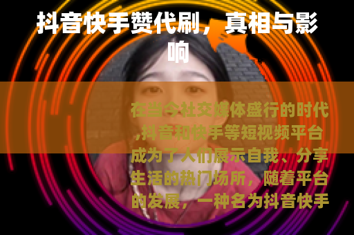 抖音快手赞代刷，真相与影响