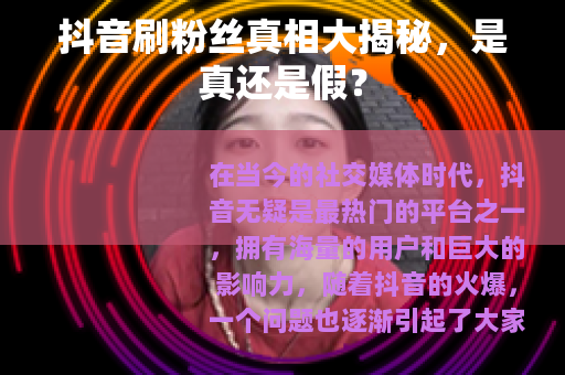 抖音刷粉丝真相大揭秘，是真还是假？