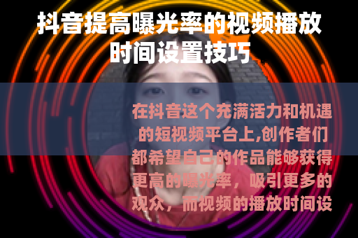 抖音提高曝光率的视频播放时间设置技巧