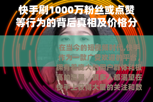 快手刷1000万粉丝或点赞等行为的背后真相及价格分析