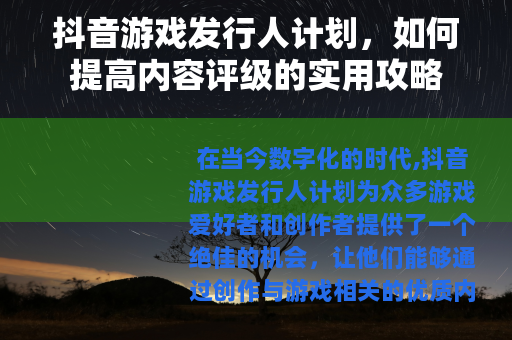 抖音游戏发行人计划，如何提高内容评级的实用攻略