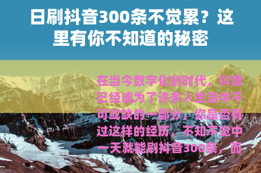 日刷抖音300条不觉累？这里有你不知道的秘密