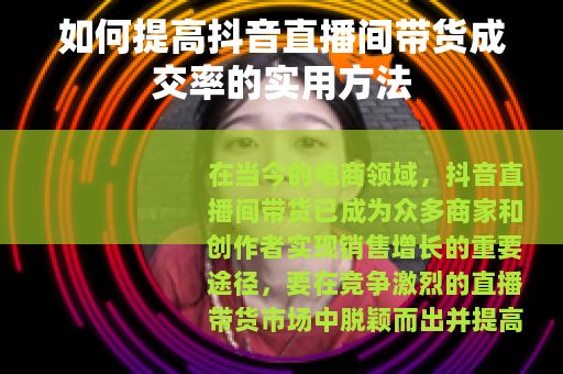 如何提高抖音直播间带货成交率的实用方法